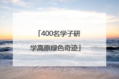 400名学子研学高原绿色奇迹