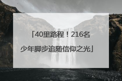 40里路程！216名少年脚步追随信仰之光
