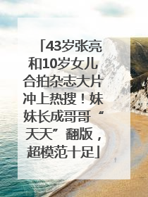 43岁张亮和10岁女儿合拍杂志大片冲上热搜！妹妹长成哥哥“天天”翻版，超模范十足