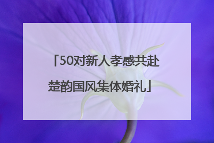 50对新人孝感共赴楚韵国风集体婚礼