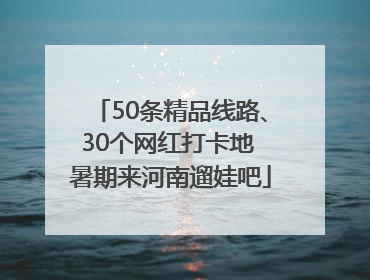 50条精品线路、30个网红打卡地 暑期来河南遛娃吧