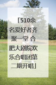 510余名爱好者齐聚一堂 合肥大剧院欢乐合唱团第二期开唱
