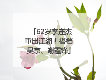 62岁李连杰重出江湖！搭档吴京、谢霆锋