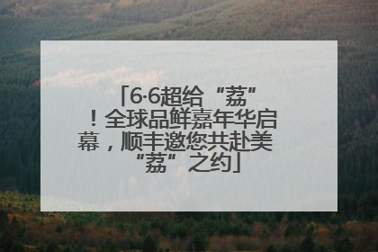 6·6超给“荔”！全球品鲜嘉年华启幕，顺丰邀您共赴美“荔”之约