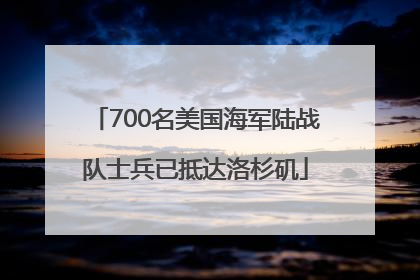 700名美国海军陆战队士兵已抵达洛杉矶