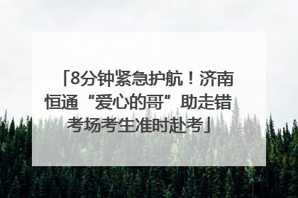 8分钟紧急护航！济南恒通“爱心的哥”助走错考场考生准时赴考