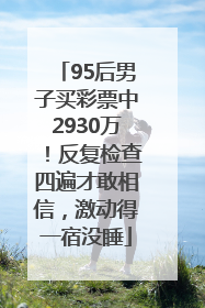 95后男子买彩票中2930万！反复检查四遍才敢相信，激动得一宿没睡