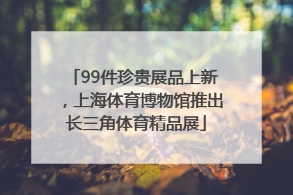 99件珍贵展品上新，上海体育博物馆推出长三角体育精品展