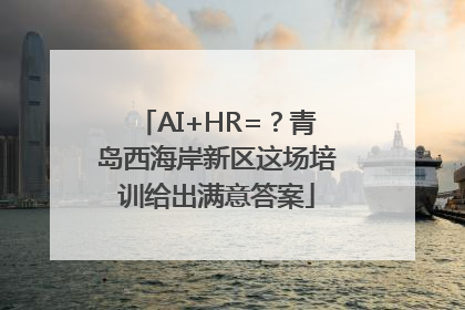 AI+HR=？青岛西海岸新区这场培训给出满意答案