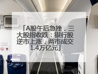 A股午后急挫，三大股指收跌：银行股逆市上涨，两市成交1.4万亿元