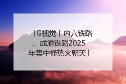 G视觉丨内六铁路、成渝铁路2025年集中修热火朝天