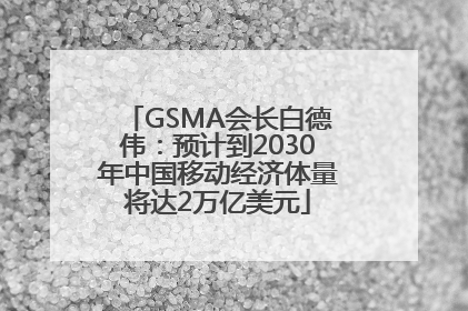 GSMA会长白德伟：预计到2030年中国移动经济体量将达2万亿美元