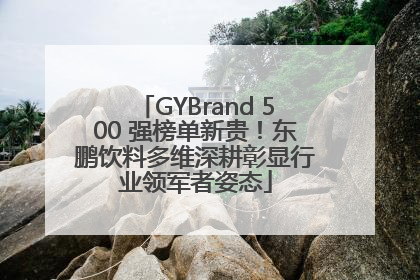 GYBrand 500 强榜单新贵！东鹏饮料多维深耕彰显行业领军者姿态
