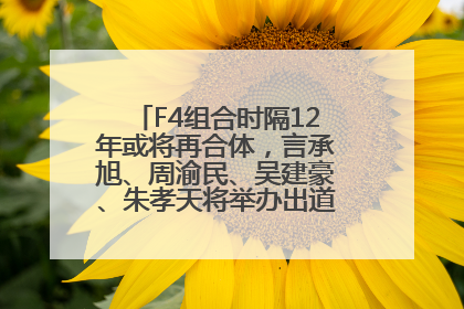 F4组合时隔12年或将再合体，言承旭、周渝民、吴建豪、朱孝天将举办出道25周年演唱会