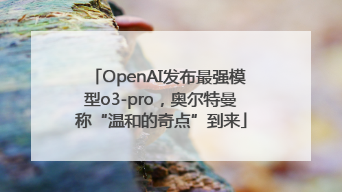 OpenAI发布最强模型o3-pro，奥尔特曼称“温和的奇点”到来