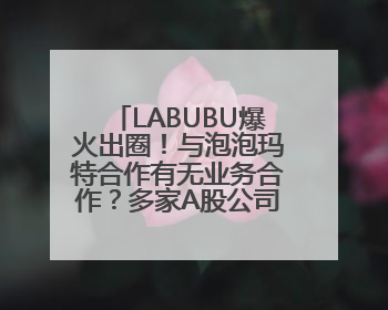 LABUBU爆火出圈！与泡泡玛特合作有无业务合作？多家A股公司密集回应