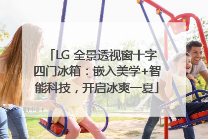 LG 全景透视窗十字四门冰箱：嵌入美学+智能科技，开启冰爽一夏